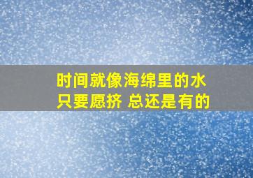 时间就像海绵里的水 只要愿挤 总还是有的